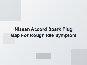 Nissan Accord Rough Idle From Incorrect Spark Plug Gap