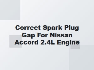 Correct Spark Plug Gap for a Nissan 2.4l Engine