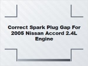 Correct Spark Plug Gap for Nissan Accord 2.4l Engine